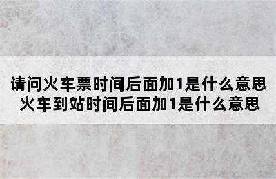 请问火车票时间后面加1是什么意思 火车到站时间后面加1是什么意思